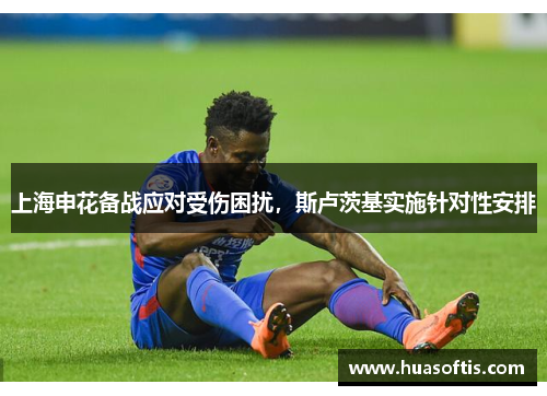 上海申花备战应对受伤困扰，斯卢茨基实施针对性安排