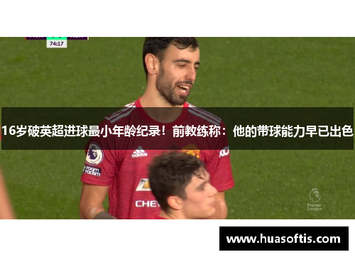 16岁破英超进球最小年龄纪录！前教练称：他的带球能力早已出色